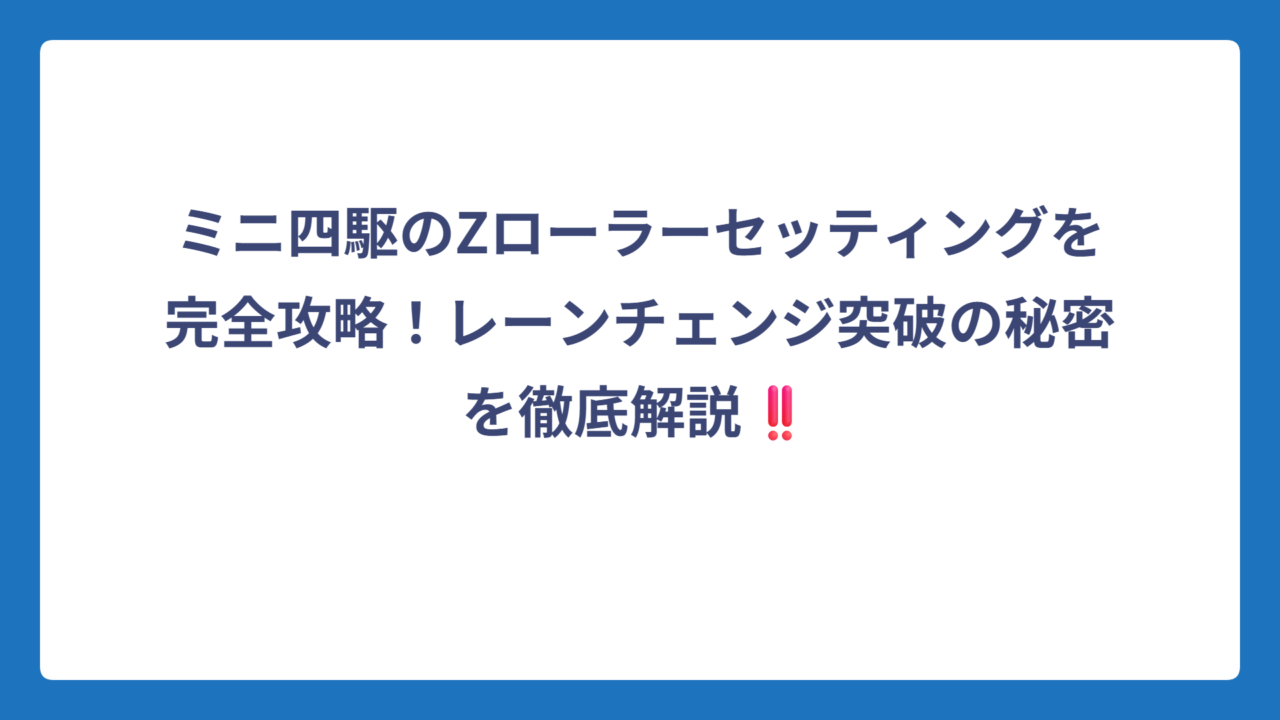 ミニ四駆のZローラーセッティングを完全攻略！レーンチェンジ突破の秘密を徹底解説‼️