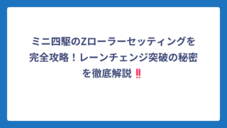 ミニ四駆のZローラーセッティングを完全攻略！レーンチェンジ突破の秘密を徹底解説‼️