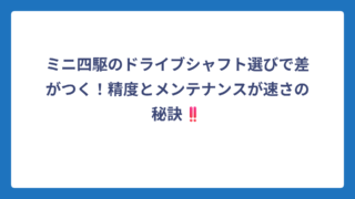 ミニ四駆のドライブシャフト選びで差がつく！精度とメンテナンスが速さの秘訣‼️