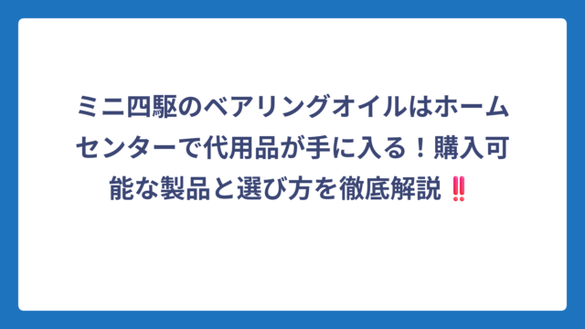 ミニ四駆のベアリングオイルはホームセンターで代用品が手に入る！購入可能な製品と選び方を徹底解説‼️
