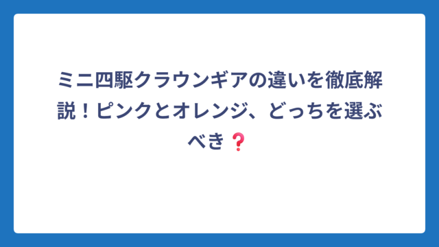 ミニ四駆クラウンギアの違いを徹底解説！ピンクとオレンジ、どっちを選ぶべき❓