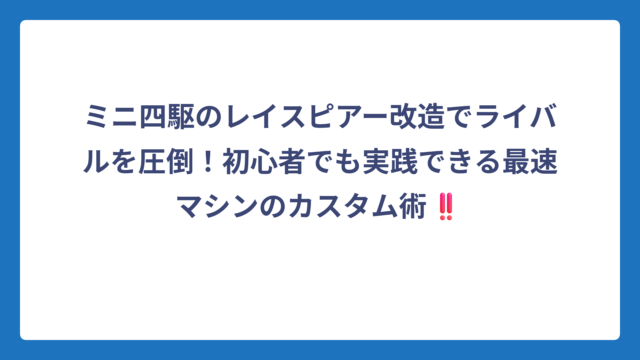 ミニ四駆のレイスピアー改造でライバルを圧倒！初心者でも実践できる最速マシンのカスタム術‼️
