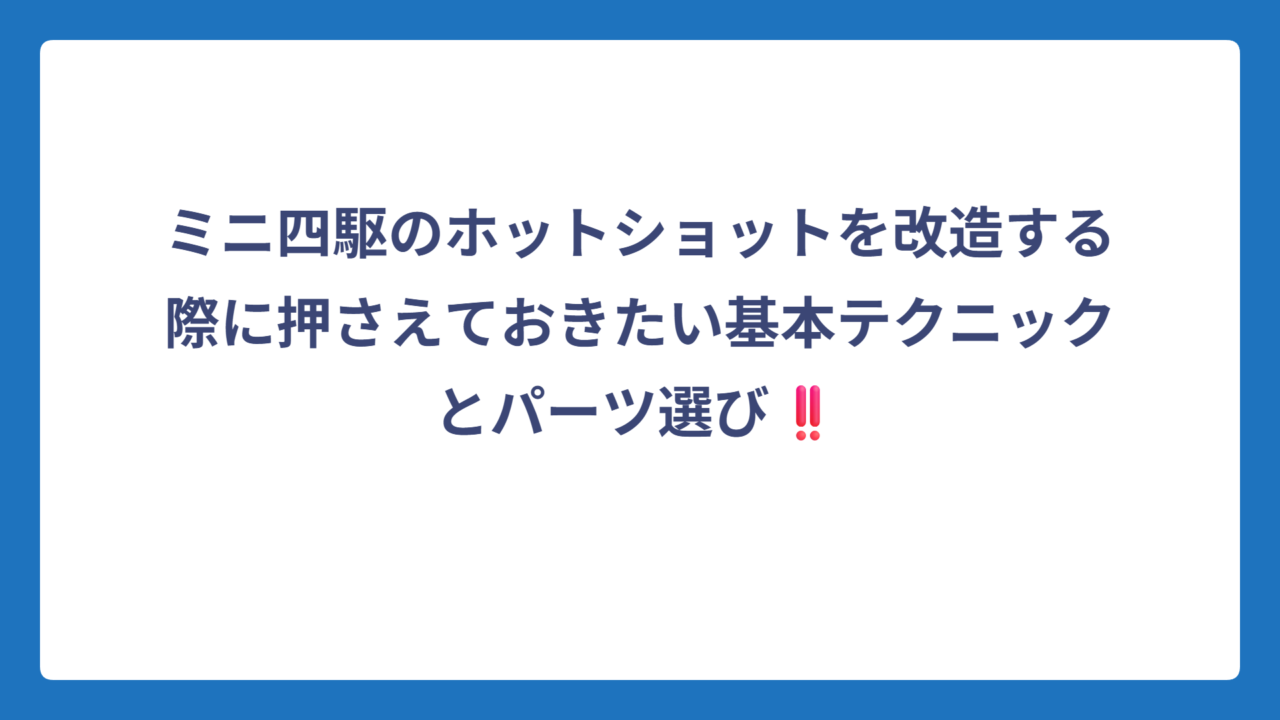 ミニ四駆のホットショットを改造する際に押さえておきたい基本テクニックとパーツ選び‼️