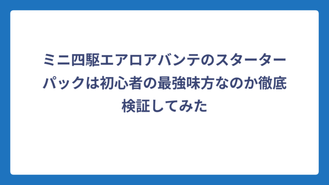 ミニ四駆エアロアバンテのスターターパックは初心者の最強味方なのか徹底検証してみた