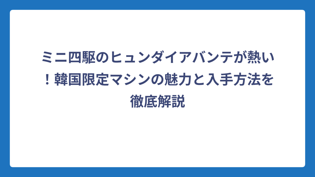 ミニ四駆のヒュンダイアバンテが熱い！韓国限定マシンの魅力と入手方法を徹底解説