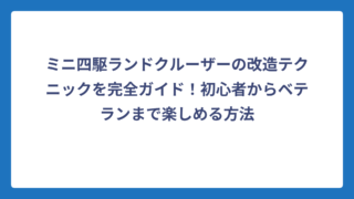 ミニ四駆ランドクルーザーの改造テクニックを完全ガイド！初心者からベテランまで楽しめる方法