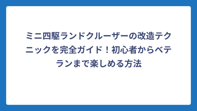ミニ四駆ランドクルーザーの改造テクニックを完全ガイド！初心者からベテランまで楽しめる方法