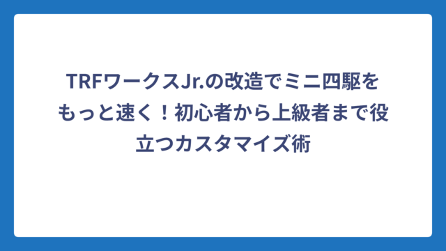 TRFワークスJr.の改造でミニ四駆をもっと速く！初心者から上級者まで役立つカスタマイズ術