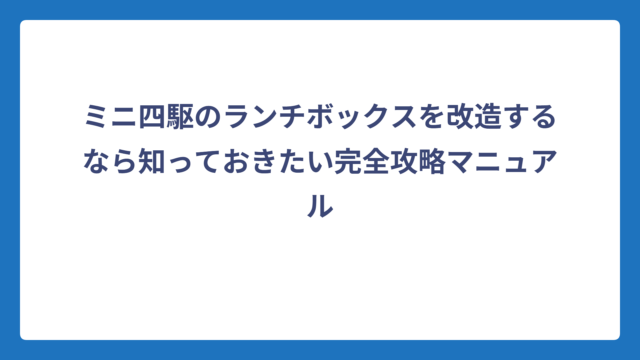 ミニ四駆のランチボックスを改造するなら知っておきたい完全攻略マニュアル