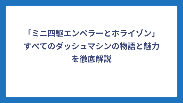 「ミニ四駆エンペラーとホライゾン」すべてのダッシュマシンの物語と魅力を徹底解説