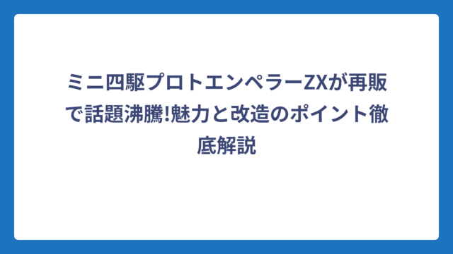 ミニ四駆プロトエンペラーZXが再販で話題沸騰!魅力と改造のポイント徹底解説