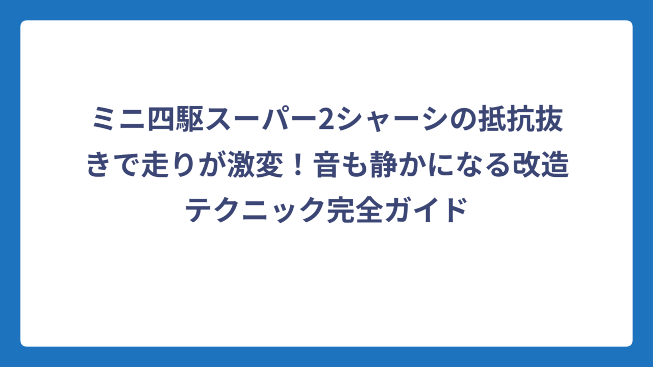 ミニ四駆スーパー2シャーシの抵抗抜きで走りが激変！音も静かになる改造テクニック完全ガイド