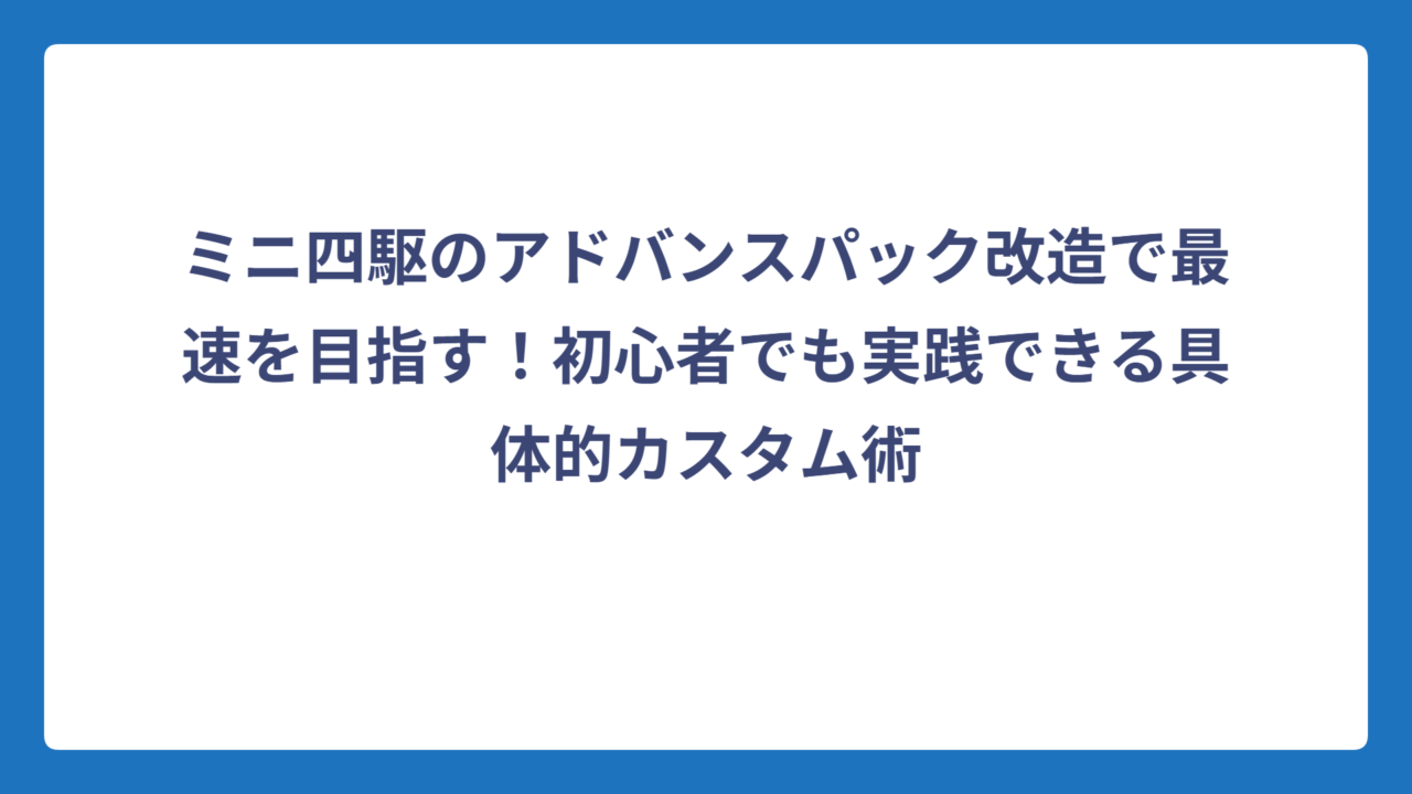 ミニ四駆のアドバンスパック改造で最速を目指す！初心者でも実践できる具体的カスタム術