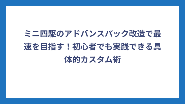 ミニ四駆のアドバンスパック改造で最速を目指す！初心者でも実践できる具体的カスタム術