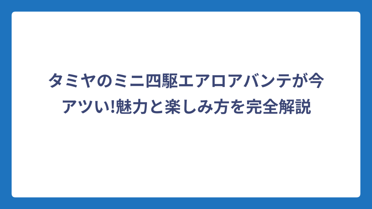 タミヤのミニ四駆エアロアバンテが今アツい!魅力と楽しみ方を完全解説