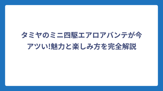 タミヤのミニ四駆エアロアバンテが今アツい!魅力と楽しみ方を完全解説