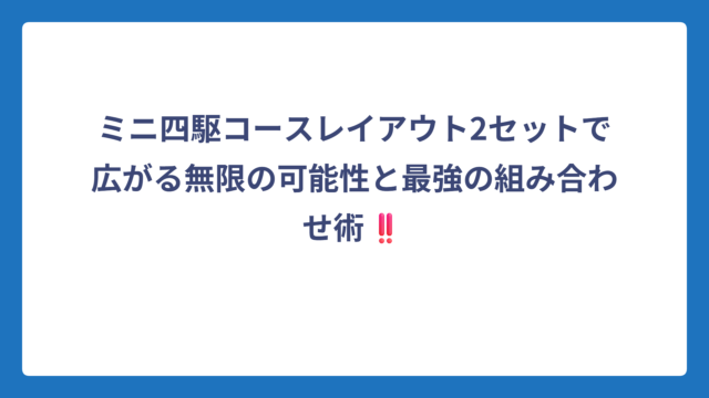 ミニ四駆コースレイアウト2セットで広がる無限の可能性と最強の組み合わせ術‼️