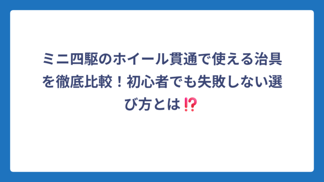 ミニ四駆のホイール貫通で使える治具を徹底比較！初心者でも失敗しない選び方とは⁉️