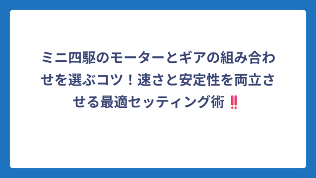 ミニ四駆のモーターとギアの組み合わせを選ぶコツ！速さと安定性を両立させる最適セッティング術‼️