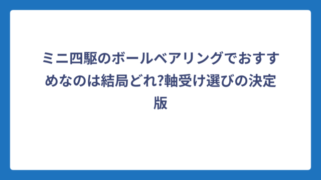 ミニ四駆のボールベアリングでおすすめなのは結局どれ?軸受け選びの決定版