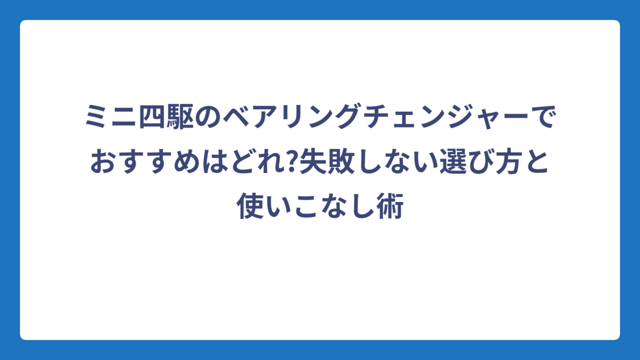 ミニ四駆のベアリングチェンジャーでおすすめはどれ?失敗しない選び方と使いこなし術