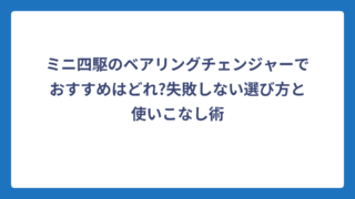 ミニ四駆のベアリングチェンジャーでおすすめはどれ?失敗しない選び方と使いこなし術