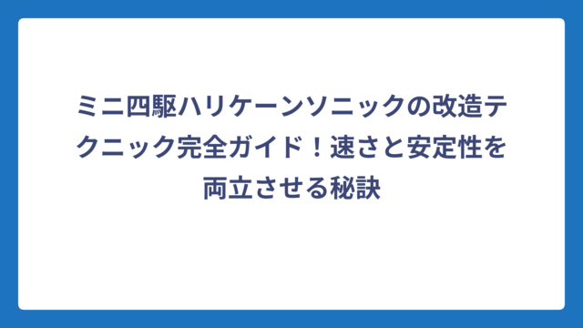 ミニ四駆ハリケーンソニックの改造テクニック完全ガイド！速さと安定性を両立させる秘訣