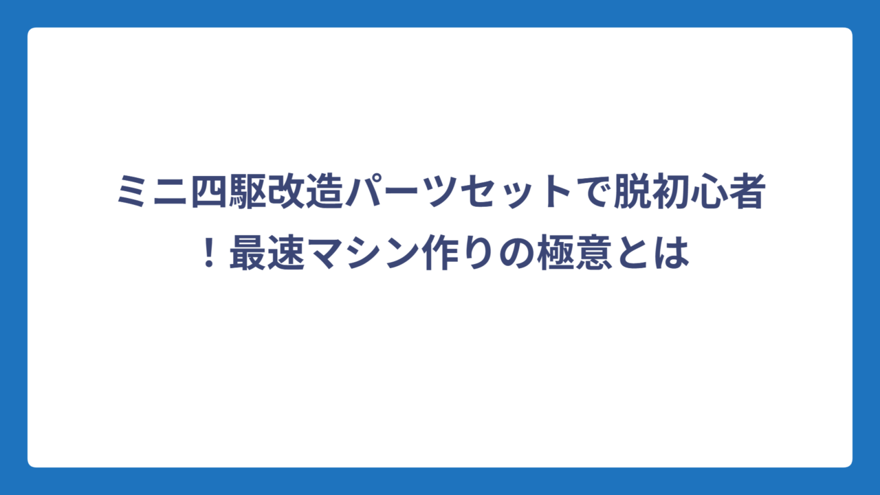 ミニ四駆改造パーツセットで脱初心者！最速マシン作りの極意とは