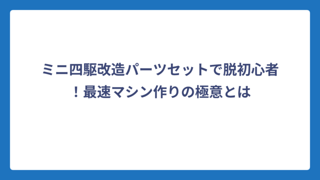 ミニ四駆改造パーツセットで脱初心者！最速マシン作りの極意とは