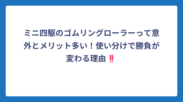 ミニ四駆のゴムリングローラーって意外とメリット多い！使い分けで勝負が変わる理由‼️
