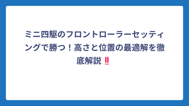 ミニ四駆のフロントローラーセッティングで勝つ！高さと位置の最適解を徹底解説‼️