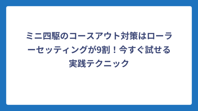ミニ四駆のコースアウト対策はローラーセッティングが9割！今すぐ試せる実践テクニック