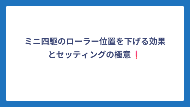 ミニ四駆のローラー位置を下げる効果とセッティングの極意❗