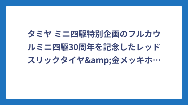 タミヤ ミニ四駆特別企画のフルカウルミニ四駆30周年を記念したレッドスリックタイヤ&金メッキホイールの魅力を徹底解説！